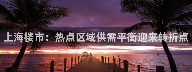 新宝5软件下载：上海楼市：热点区域供需平衡迎来转折点