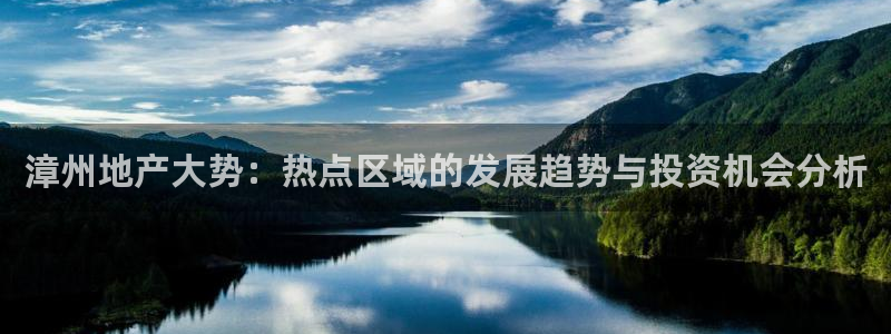 新宝5户端：漳州地产大势：热点区域的发展趋势与投资机会分析