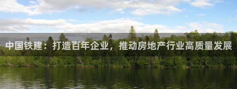 新宝5电脑：中国铁建：打造百年企业，推动房地产行业高质量发展