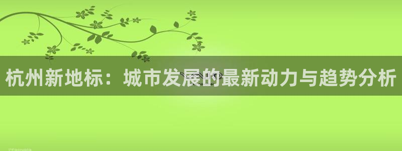 新宝5账号注册：杭州新地标：城市发展的最新动力与趋势分析