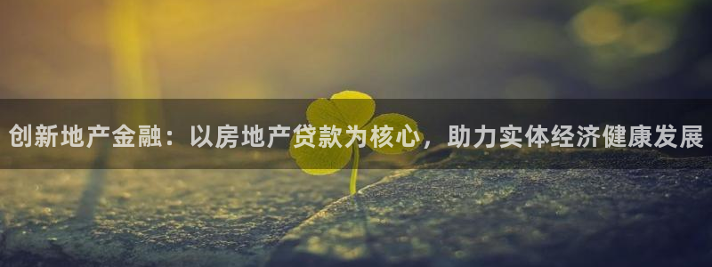 新宝5平台登录注册：创新地产金融：以房地产贷款为核心，助力实