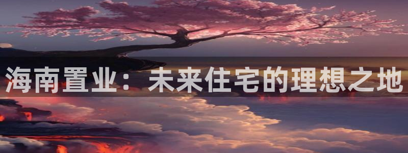 新宝5吴74OOO5：海南置业：未来住宅的理想之地