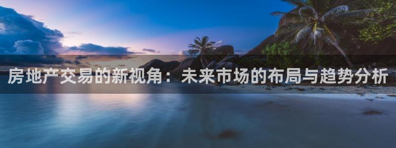 新宝5登录霸：房地产交易的新视角：未来市场的布局与趋势分析