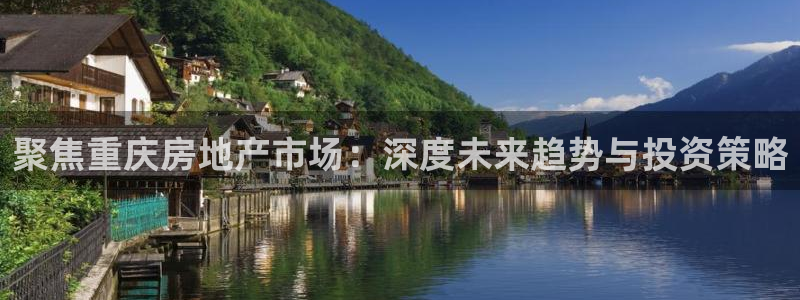 新宝5手机app：聚焦重庆房地产市场：深度未来趋势与投资策略