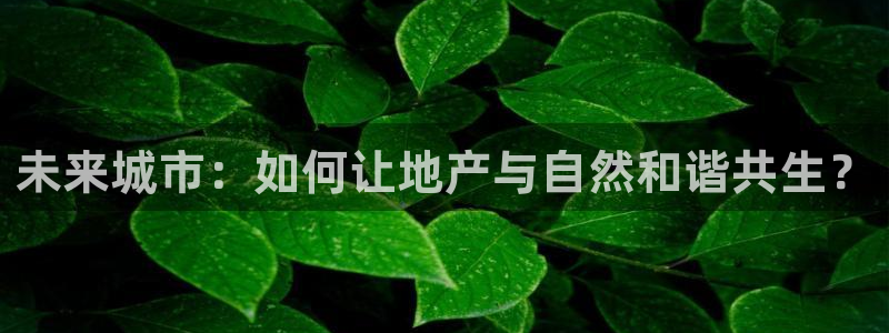 新宝5网站：未来城市：如何让地产与自然和谐共生？