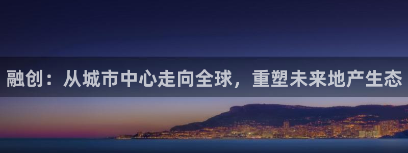 新宝5户端：融创：从城市中心走向全球，重塑未来地产生态