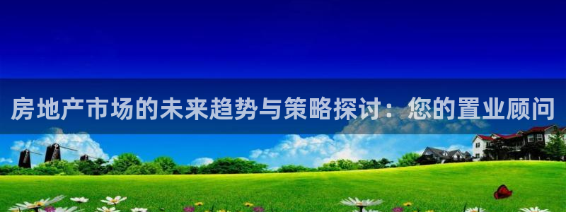 新宝5app手机下载：房地产市场的未来趋势与策略探讨：您的置