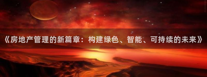 新宝5测试：《房地产管理的新篇章：构建绿色、智能、可持续的未