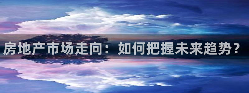 老新宝5授权登录：房地产市场走向：如何把握未来趋势？