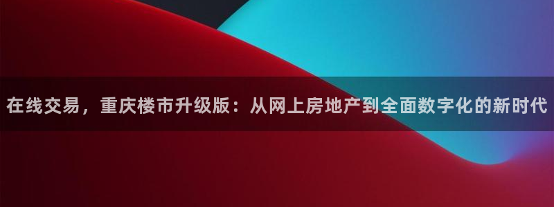 新宝j2O5O5O：在线交易，重庆楼市升级版：从网上房地产到