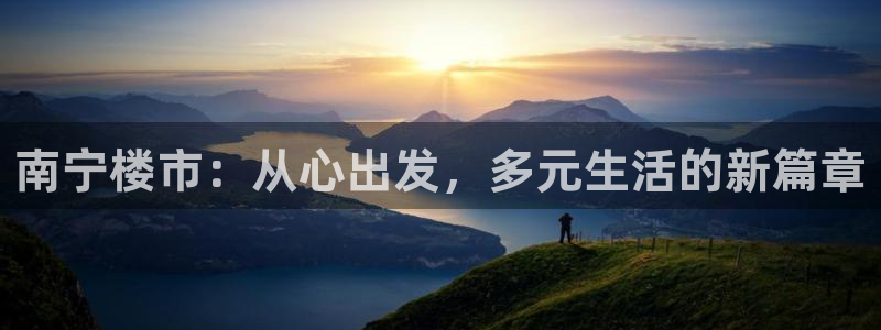 新宝5彩票娱乐平台：南宁楼市：从心出发，多元生活的新篇章