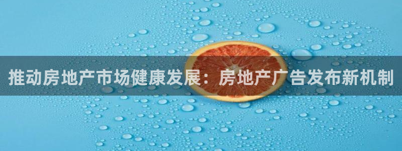 新宝5如何注册：推动房地产市场健康发展：房地产广告发布新机制