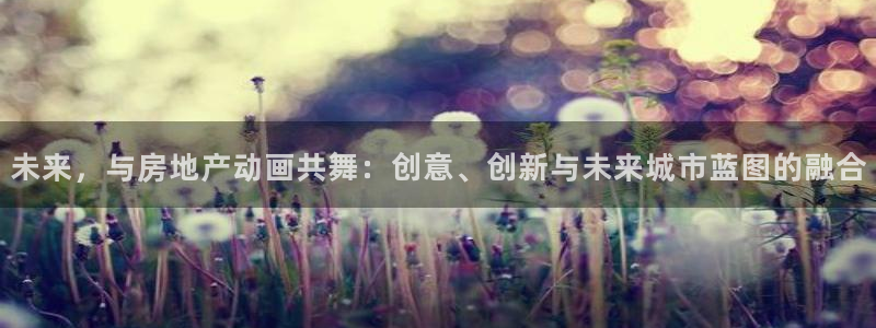 新宝5测登录：未来，与房地产动画共舞：创意、创新与未来城市蓝