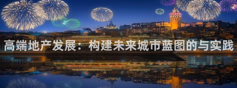 新宝5娱乐主管：高端地产发展：构建未来城市蓝图的与实践
