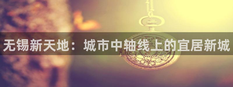 新宝5平台注册资金：无锡新天地：城市中轴线上的宜居新城