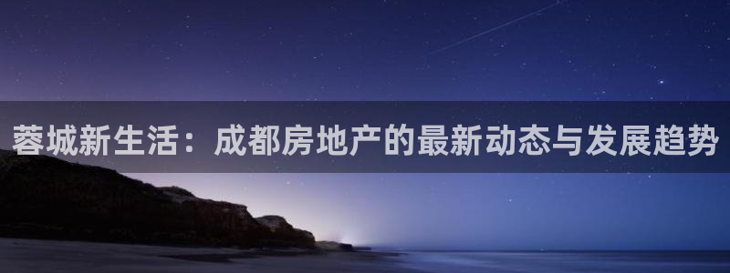 新宝5娱乐如：蓉城新生活：成都房地产的最新动态与发展趋势