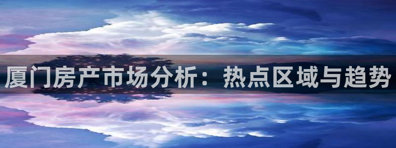 新宝5测登录：厦门房产市场分析：热点区域与趋势