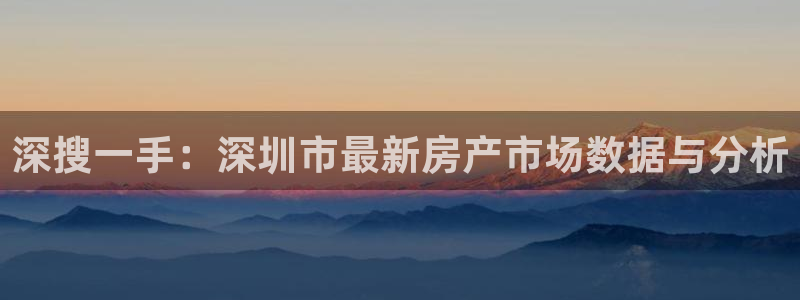新宝5吴74OOO5：深搜一手：深圳市最新房产市场数据与分析