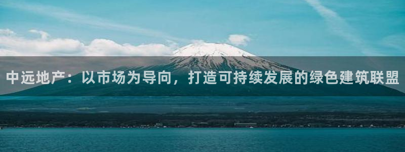 新宝5为啥开：中远地产：以市场为导向，打造可持续发展的绿色建
