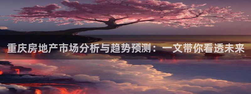 新宝5官方下载地址：重庆房地产市场分析与趋势预测：一文带你看