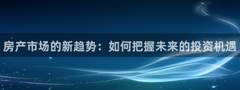 新宝5 唯一：房产市场的新趋势：如何把握未来的投资机遇