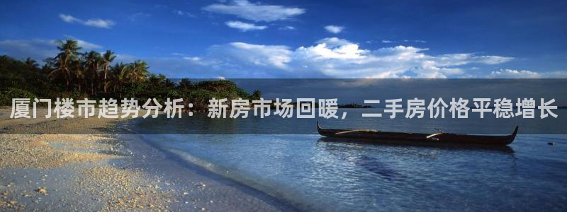 新宝5如何注册：厦门楼市趋势分析：新房市场回暖，二手房价格平
