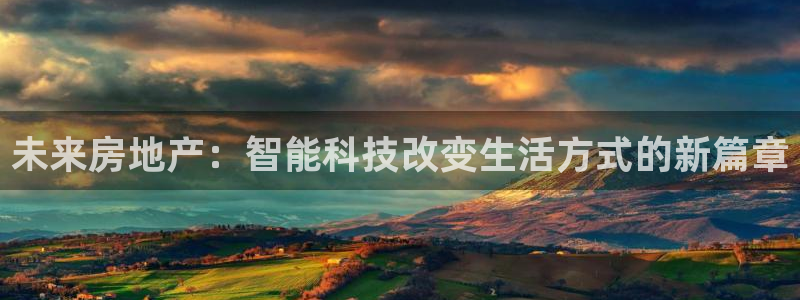 新宝5下载注册：未来房地产：智能科技改变生活方式的新篇章