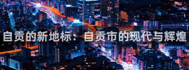 新宝5娱乐都：自贡的新地标：自贡市的现代与辉煌