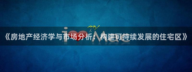 新宝5开好：《房地产经济学与市场分析：构建可持续发展的住宅区