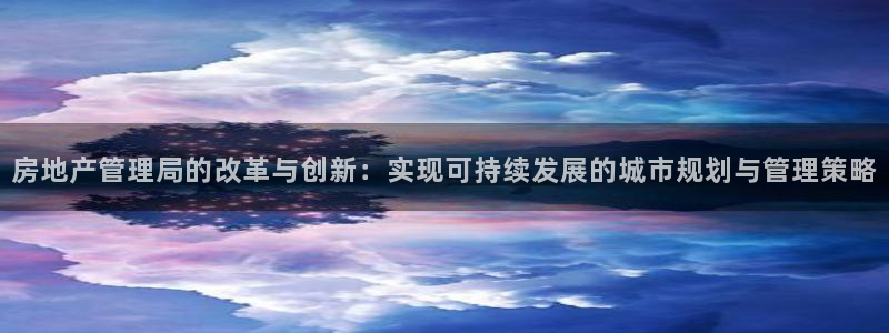 新宝5下载官方：房地产管理局的改革与创新：实现可持续发展的城