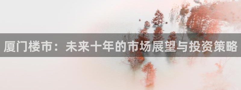 新宝5褚74OOO5：厦门楼市：未来十年的市场展望与投资策略