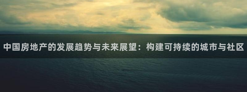 新宝5_测：中国房地产的发展趋势与未来展望：构建可持续的城市