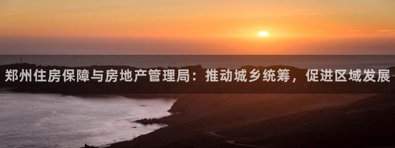 新宝5卫74OOO5：郑州住房保障与房地产管理局：推动城乡统