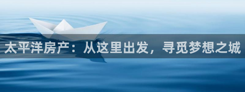 新宝5 888：太平洋房产：从这里出发，寻觅梦想之城