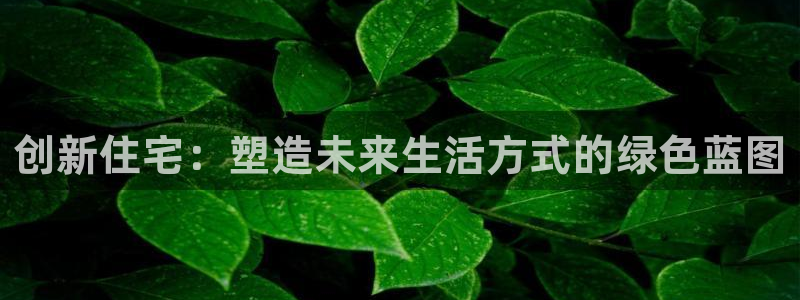 新宝娱乐5：创新住宅：塑造未来生活方式的绿色蓝图