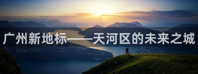 新宝5注册测速登录：广州新地标——天河区的未来之城