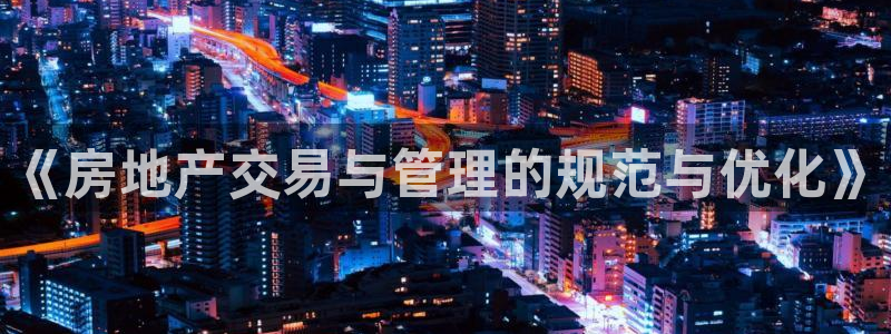新宝5app：《房地产交易与管理的规范与优化》