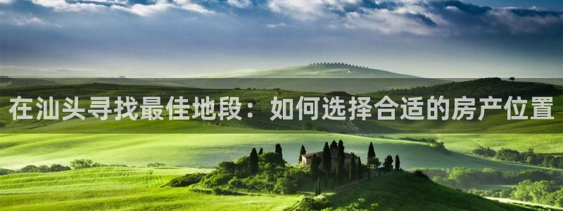 新宝5注册账号：在汕头寻找最佳地段：如何选择合适的房产位置