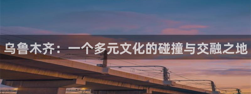 新宝5娱乐登录：乌鲁木齐：一个多元文化的碰撞与交融之地