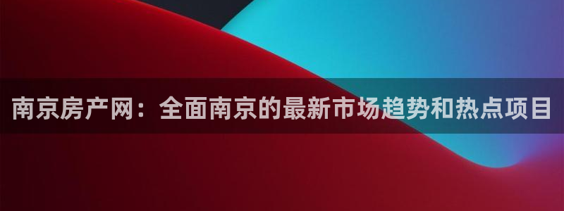 新宝 5测速：南京房产网：全面南京的最新市场趋势和热点项目