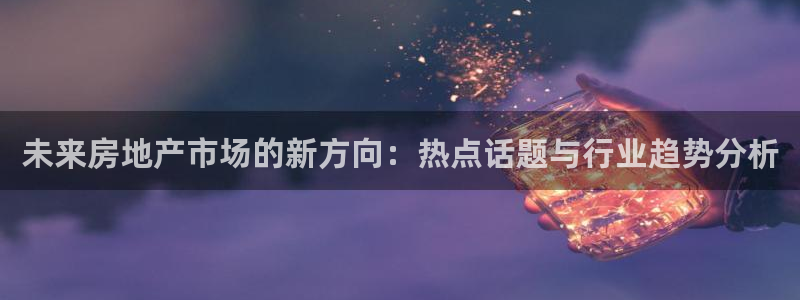 新宝5上来77542：未来房地产市场的新方向：热点话题与行业