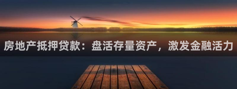 新宝5培训：房地产抵押贷款：盘活存量资产，激发金融活力