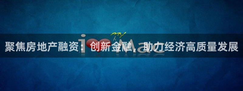 新宝5浗维33 300：聚焦房地产融资：创新金融，助力经济高