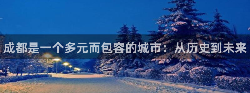 新宝5娱乐主管：成都是一个多元而包容的城市：从历史到未来