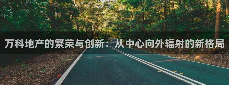 新宝5娱乐如：万科地产的繁荣与创新：从中心向外辐射的新格局