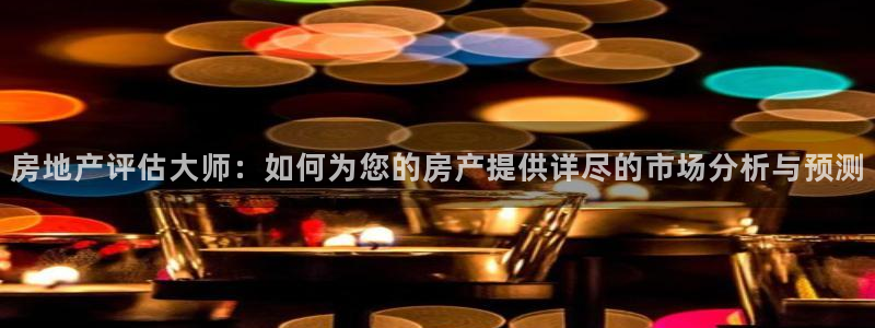 新宝5测速线路：房地产评估大师：如何为您的房产提供详尽的市场