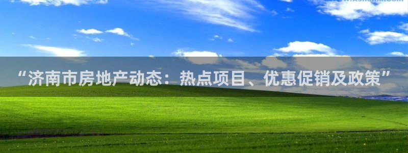 新宝5电脑登录网址：“济南市房地产动态：热点项目、优惠促销及
