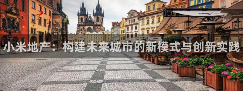 新宝5手机下载：小米地产：构建未来城市的新模式与创新实践