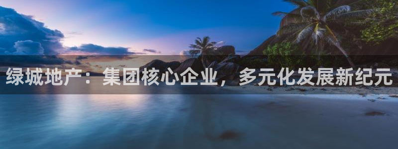 新宝5线路登录检测：绿城地产：集团核心企业，多元化发展新纪元