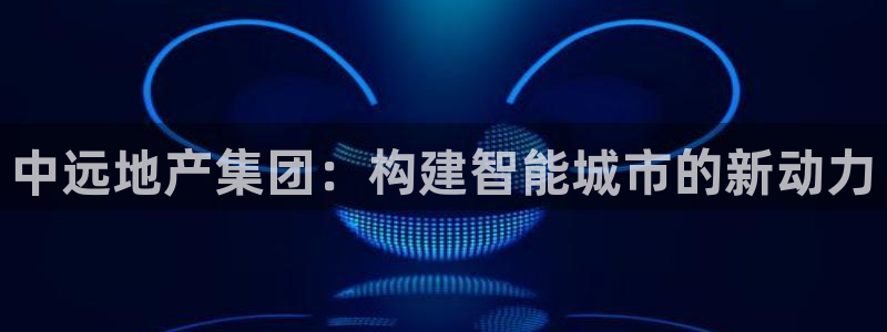 新宝5登录不了：中远地产集团：构建智能城市的新动力